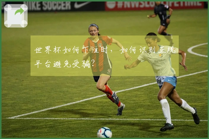 世界杯如何下注时，如何识别正规平台避免受骗？
