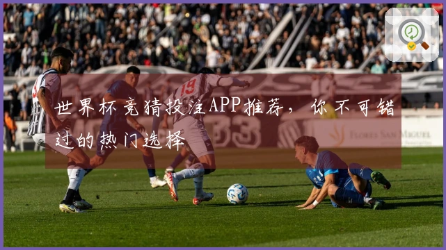 世界杯竞猜投注APP推荐，你不可错过的热门选择