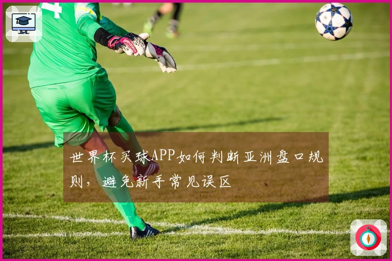 世界杯买球APP如何判断亚洲盘口规则，避免新手常见误区