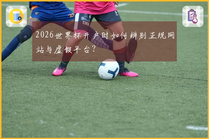 2026世界杯开户时如何辨别正规网站与虚假平台？