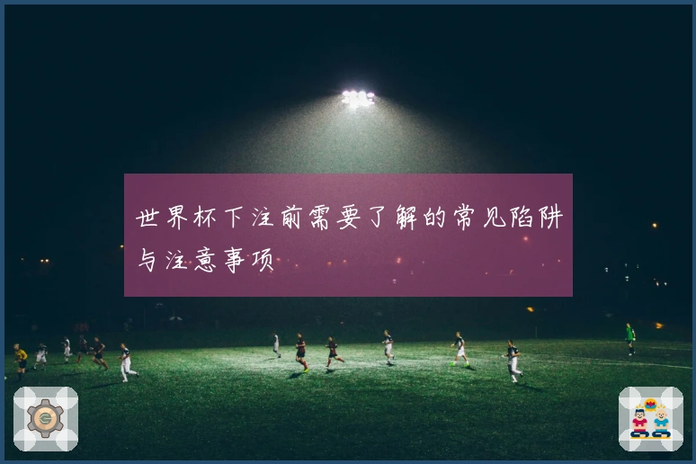 世界杯下注前需要了解的常见陷阱与注意事项
