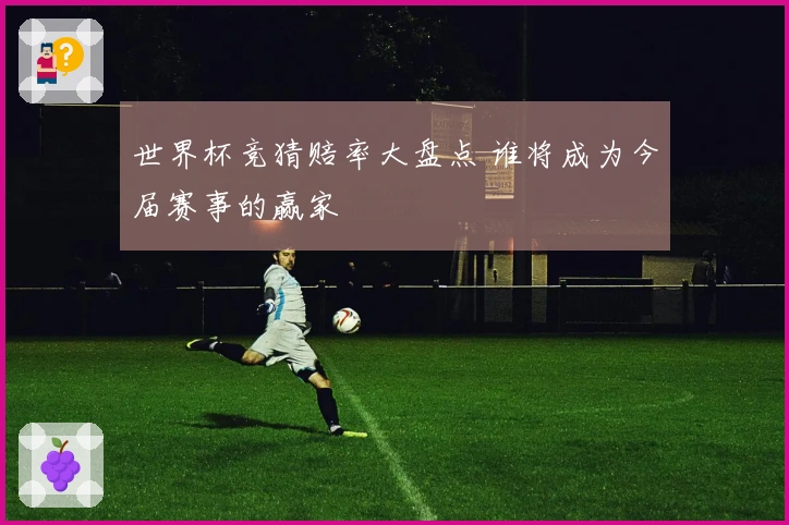 世界杯竞猜赔率大盘点 谁将成为今届赛事的赢家