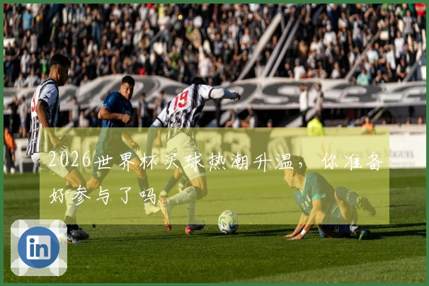 2026世界杯买球热潮升温，你准备好参与了吗