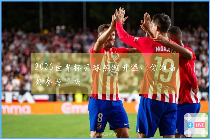 2026世界杯买球热潮升温，你准备好参与了吗