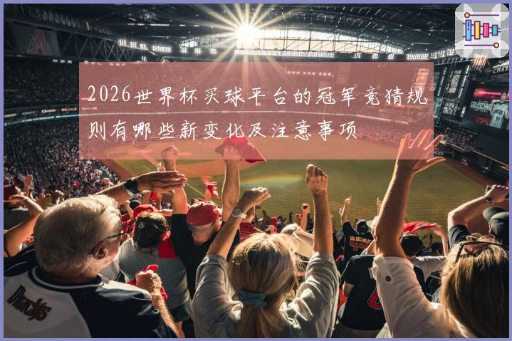 2026世界杯买球平台的冠军竞猜规则有哪些新变化及注意事项